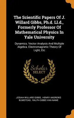 The Scientific Papers Of J. Willard Gibbs, Ph.d. Ll.d., Formerly Professor Of Mathematical Physics In Yale University: Dynamics. Vektoranalízis és M - The Scientific Papers Of J. Willard Gibbs, Ph.d. Ll.d., Formerly Professor Of Mathematical Physics In Yale University: Dynamics. Vector Analysis And M