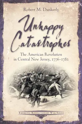 Boldogtalan katasztrófák: Az amerikai forradalom New Jersey középső részén, 1776-1782 - Unhappy Catastrophes: The American Revolution in Central New Jersey, 1776-1782