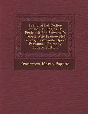 Principj del Codice Penale; E, Logica de' Probabili Per Servire Di Teoria Alle Pruove Nei Giudizj Criminali: Opera Postuma