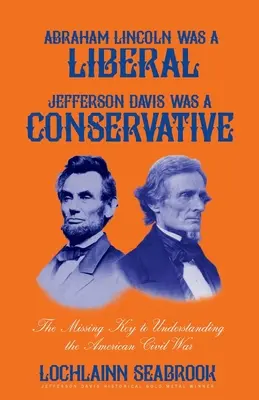 Abraham Lincoln liberális volt, Jefferson Davis konzervatív: Az amerikai polgárháború megértésének hiányzó kulcsa - Abraham Lincoln Was a Liberal, Jefferson Davis Was a Conservative: The Missing Key to Understanding the American Civil War