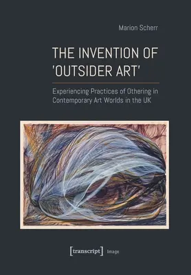 A >Outsider művészet feltalálása: A másság gyakorlatainak megtapasztalása a kortárs művészeti világokban az Egyesült Királyságban - The Invention of >Outsider Art: Experiencing Practices of Othering in Contemporary Art Worlds in the UK