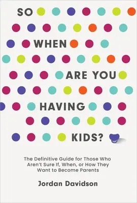 Szóval, mikor lesz gyereked: A végleges útmutató azoknak, akik még nem tudják, hogy akarnak-e, mikor és hogyan szülőkké válni - So When Are You Having Kids: The Definitive Guide for Those Who Aren't Sure If, When, or How They Want to Become Parents