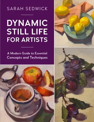 Dinamikus csendélet művészeknek: Modern útmutató az alapvető fogalmakhoz és technikákhoz - Dynamic Still Life for Artists: A Modern Guide to Essential Concepts and Techniques