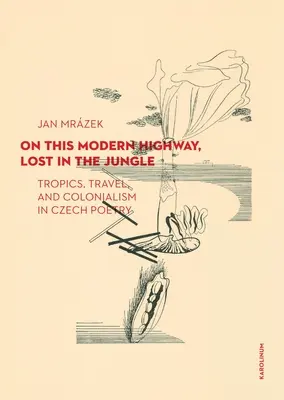 Ezen a modern autópályán, elveszve a dzsungelben: Trópusok, utazás és gyarmatosítás a cseh költészetben - On This Modern Highway, Lost in the Jungle: Tropics, Travel, and Colonialism in Czech Poetry