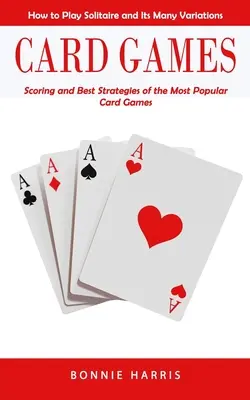 Card Games: (A legnépszerűbb kártyajátékok pontozása és legjobb stratégiái) - Card Games: How to Play Solitaire and Its Many Variations (Scoring and Best Strategies of the Most Popular Card Games)