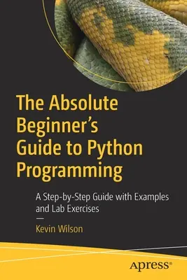 Az abszolút kezdők Python-programozási útmutatója: Lépésről lépésre útmutató példákkal és laborgyakorlatokkal - The Absolute Beginner's Guide to Python Programming: A Step-By-Step Guide with Examples and Lab Exercises