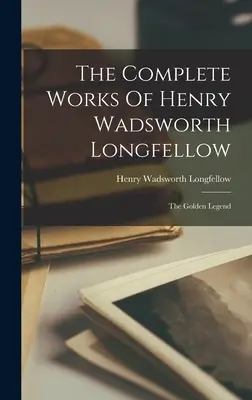 Henry Wadsworth Longfellow összes művei: The Golden Legend - The Complete Works Of Henry Wadsworth Longfellow: The Golden Legend