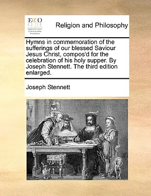 Hymns in Commemoration of the Sufferings of Our Blessed Saviour Jesus Christ, Compos'd for the Celebration of His Holy Supperation. by Joseph Stennett. the - Hymns in Commemoration of the Sufferings of Our Blessed Saviour Jesus Christ, Compos'd for the Celebration of His Holy Supper. by Joseph Stennett. the