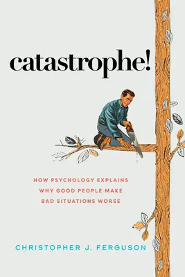 Katasztrófa! Hogyan magyarázza meg a pszichológia, hogy a jó emberek miért rontják el a rossz helyzeteket? - Catastrophe!: How Psychology Explains Why Good People Make Bad Situations Worse