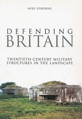 Nagy-Britannia védelme: Huszadik századi katonai struktúrák a tájban - Defending Britain: Twentieth-Century Military Structures in the Landscape