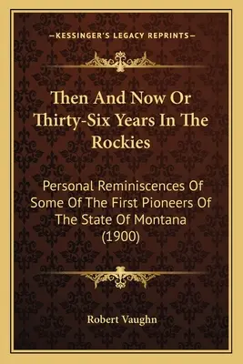 Akkor és most, avagy harminchat év a Sziklás-hegységben: Montana állam első úttörőinek személyes emlékei (1900) - Then And Now Or Thirty-Six Years In The Rockies: Personal Reminiscences Of Some Of The First Pioneers Of The State Of Montana (1900)