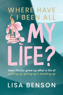 Hol voltam egész életemben: Hogyan nőttem fel végre egy életnyi helytállás, feladás és kussolás után - Where have I been all my life: How I Finally grew up after a life of putting up, giving up and shutting up