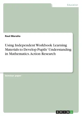 Független munkafüzetes tananyagok használata a tanulók matematikai megértésének fejlesztéséhez. Akciókutatás - Using Independent Workbook Learning Materials to Develop Pupils' Understanding in Mathematics. Action Research