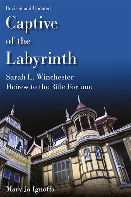 A labirintus foglya: Winchester, a puskavagyon örököse, átdolgozott és frissített kiadás - Captive of the Labyrinth: Sarah L. Winchester, Heiress to the Rifle Fortune, Revised and Updated Edition