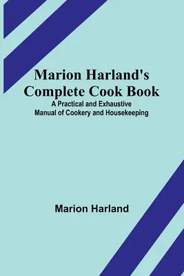 Marion Harland's Complete Cook Book; A Cookery and Housekeeping Practical and Exhaustive Manual of Cookery and Housekeeping (Marion Harland teljes szakácskönyve; a főzés és háztartás gyakorlati és kimerítő kézikönyve) - Marion Harland's Complete Cook Book; A Practical and Exhaustive Manual of Cookery and Housekeeping