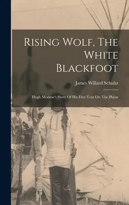 Rising Wolf, The White Blackfoot: Hugh Monroe története az első évéről a síkságon - Rising Wolf, The White Blackfoot: Hugh Monroe's Story Of His First Year On The Plains