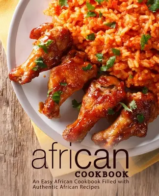 Afrikai szakácskönyv: Egyszerű afrikai szakácskönyv, tele autentikus afrikai receptekkel (2. kiadás) - African Cookbook: An Easy African Cookbook Filled with Authentic African Recipes (2nd Edition)