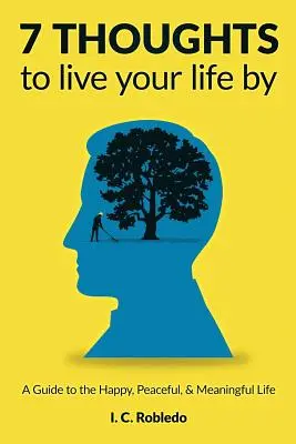 7 gondolat, amivel élheted az életed: A Guide to the Happy, Peaceful, & Meaningful Life (Útmutató a boldog, békés és értelmes élethez) - 7 Thoughts to Live Your Life By: A Guide to the Happy, Peaceful, & Meaningful Life