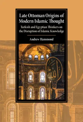 A modern iszlám gondolkodás késő oszmán eredete: Török és egyiptomi gondolkodók az iszlám tudás megzavarásáról - Late Ottoman Origins of Modern Islamic Thought: Turkish and Egyptian Thinkers on the Disruption of Islamic Knowledge