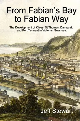 A Fábián-öböltől a Fábián-útig: Kilvey, St. Thomas, Danygraig és Port Tennant fejlődése a viktoriánus Swansea-ban - From Fabian's Bay to Fabian Way: The Development of Kilvey, St. Thomas, Danygraig, and Port Tennant in Victorian Swansea