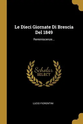 Le Dieci Giornate Di Brescia Del 1849: Reminiscenze...