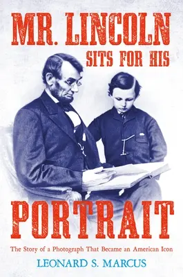 Mr. Lincoln ül a portréjához: Az amerikai ikonná vált fénykép története - Mr. Lincoln Sits for His Portrait: The Story of a Photograph That Became an American Icon