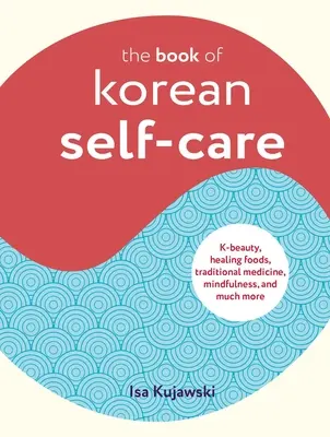 A koreai öngondoskodás könyve: K-szépség, gyógyító ételek, hagyományos gyógymódok, tudatosság és még sok minden más - The Book of Korean Self-Care: K-Beauty, Healing Foods, Traditional Medicine, Mindfulness, and Much More