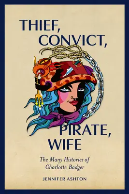 Tolvaj, fegyenc, kalóz, feleség: Charlotte Badger sokféle története. - Thief, Convict, Pirate, Wife: The Many Histories of Charlotte Badger