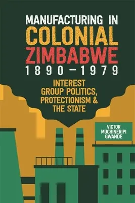 Gyártás a gyarmati Zimbabwéban, 1890-1979: Érdekcsoport-politika, protekcionizmus és az állam - Manufacturing in Colonial Zimbabwe, 1890-1979: Interest Group Politics, Protectionism & the State