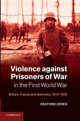 A hadifoglyok elleni erőszak az első világháborúban: Nagy-Britannia, Franciaország és Németország, 1914-1920 - Violence Against Prisoners of War in the First World War: Britain, France and Germany, 1914-1920