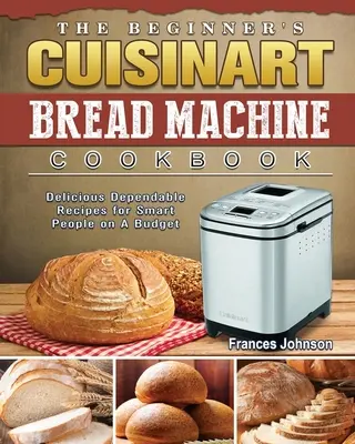 A kezdő Cuisinart kenyérsütőgép szakácskönyve: Ízletes, megbízható receptek okos embereknek egy kis költségvetésből - The Beginner's Cuisinart Bread Machine Cookbook: Delicious Dependable Recipes for Smart People on A Budget