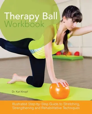 Terápiás labda munkafüzet: Nyújtó, erősítő és rehabilitációs technikák illusztrált, lépésről lépésre bemutatott útmutatója - Therapy Ball Workbook: Illustrated Step-By-Step Guide to Stretching, Strengthening, and Rehabilitative Techniques