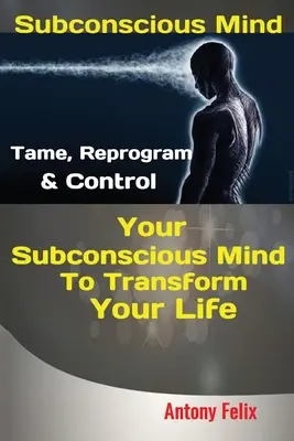 Tudatalatti elme: Szelídítsd meg, programozd át és irányítsd a tudatalattidat, hogy átalakítsd az életed - Subconscious Mind: Tame, Reprogram & Control Your Subconscious Mind To Transform Your Life