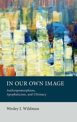 In Our Own Image (A saját képünkre): Anthropomorphism, Apophaticism, and Ultimacy - In Our Own Image: Anthropomorphism, Apophaticism, and Ultimacy