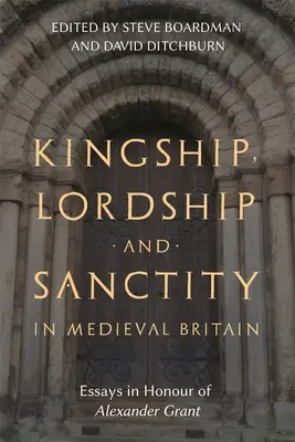 Királyság, uraság és szentség a középkori Britanniában: Essays in Honour of Alexander Grant - Kingship, Lordship and Sanctity in Medieval Britain: Essays in Honour of Alexander Grant