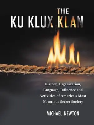 A Ku Klux Klan: Amerika leghírhedtebb titkos társaságának története, szervezete, nyelvezete, befolyása és tevékenységei - The Ku Klux Klan: History, Organization, Language, Influence and Activities of America's Most Notorious Secret Society