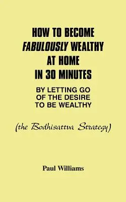 Hogyan válhatsz mesésen gazdaggá otthon 30 perc alatt, ha elengeded a gazdagság iránti vágyadat: A bódhiszattva stratégia - How to Become Fabulously Wealthy at Home in 30 Minutes by Letting Go of the Desire to Be Wealthy: The Bodhisattva Strategy