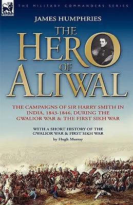 Aliwal hőse: Sir Harry Smith hadjáratai Indiában, 1843-1846, a gwaliori háború és az első szikh háború idején - The Hero of Aliwal: the Campaigns of Sir Harry Smith in India, 1843-1846, During the Gwalior War & the First Sikh War