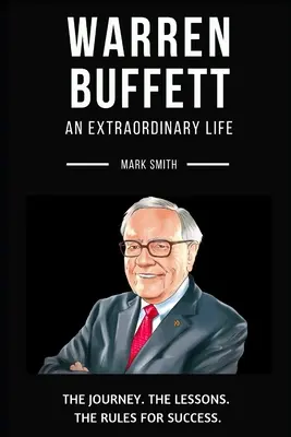 Warren Buffett: Az életút, az eredmények és a sikerek: Buffett: Egy rendkívüli élet: Buffett Buffett: Kövesd az utat, a leckéket, a siker szabályait - Warren Buffett: An Extraordinary Life: Follow The Journey, The Lessons, The Rules for Success