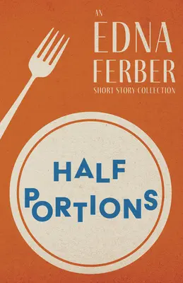 Fél adagok - Egy Edna Ferber novellagyűjtemény;Rogers Dickinson bevezetőjével;Fél adagok - Egy Edna Ferber novellagyűjtemény;Rogers Dickinson bevezetőjével. - Half Portions - An Edna Ferber Short Story Collection;With an Introduction by Rogers Dickinson