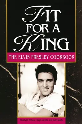 Királyhoz méltó: Az Elvis Presley szakácskönyv - Fit for a King: The Elvis Presley Cookbook