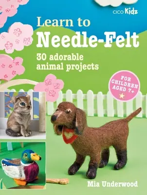 Tanulj meg tűfilcelni: 30 imádnivaló állatos projekt 7+ éves gyerekeknek - Learn to Needle-Felt: 30 Adorable Animal Projects for Children Aged 7+