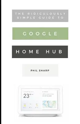 A Google Home Hub nevetségesen egyszerű útmutatója: Gyakorlati útmutató az intelligens otthon beállításához - The Ridiculously Simple Guide to Google Home Hub: A Practical Guide to Setting Up a Smart Home