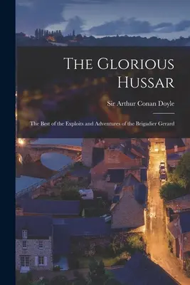 A dicső huszár: Gerard dandártábornok kalandjai és kalandjai közül a legjobbak - The Glorious Hussar: the Best of the Exploits and Adventures of the Brigadier Gerard