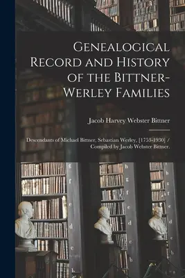 A Bittner-Werley családok genealógiai feljegyzése és története: Michael Bittner, Sebastian Werley leszármazottai, [1753-1930] / Összeállította: Jacob Webs - Genealogical Record and History of the Bittner-Werley Families: Descendants of Michael Bittner, Sebastian Werley, [1753-1930] / Compiled by Jacob Webs
