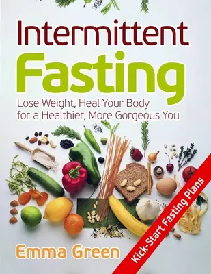 Intermittáló böjtölés: Fogyj le, gyógyítsd meg a testedet az egészségesebb, gyönyörűbb énedért - Intermittent Fasting: Lose Weight, Heal Your Body for a Healthier, More Gorgeous You