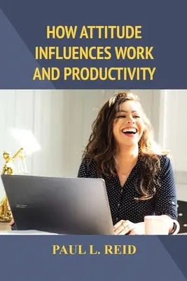 Hogyan befolyásolja a hozzáállás a munkát és a termelékenységet? - How Attitude Influences Work and Productivity