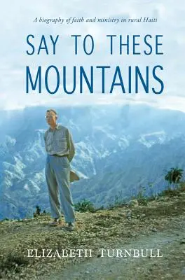 Mondd, hogy ezek a hegyek: A hit és a szolgálat életrajza a vidéki Haitin - Say To These Mountains: A biography of faith and ministry in rural Haiti