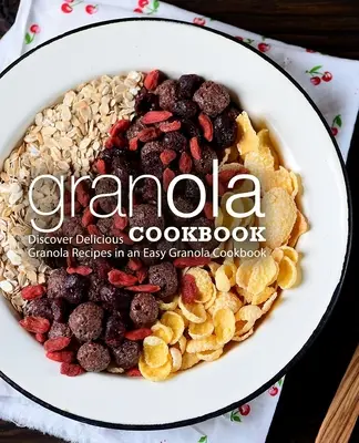 Granola szakácskönyv: Fedezze fel az ízletes granola recepteket egy könnyű granola szakácskönyvben (2. kiadás) - Granola Cookbook: Discover Delicious Granola Recipes in an Easy Granola Cookbook (2nd Edition)