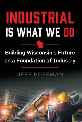 Industrial Is What We Do: Wisconsin jövőjét az ipar alapjaira építve - Industrial Is What We Do: Building Wisconsin's Future on a Foundation of Industry